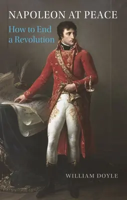 Napóleon a békében: Hogyan lehet véget vetni egy forradalomnak? - Napoleon at Peace: How to End a Revolution