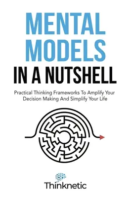 Mentális modellek dióhéjban: Gyakorlati gondolkodási keretek a döntéshozatal felerősítéséhez és az életed egyszerűsítéséhez - Mental Models In A Nutshell: Practical Thinking Frameworks To Amplify Your Decision Making And Simplify Your Life