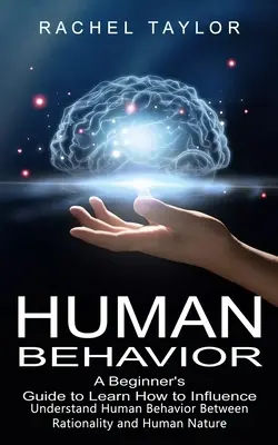 Emberi viselkedés: Az emberi viselkedés megértése az ésszerűség és az emberi természet között) - Human Behavior: A Beginner's Guide to Learn How to Influence People (Understand Human Behavior Between Rationality and Human Nature)