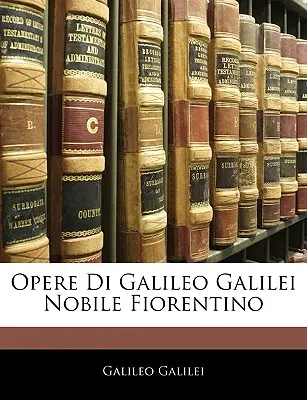 Opere Di Galileo Galilei Galilei Nobile Fiorentino - Opere Di Galileo Galilei Nobile Fiorentino