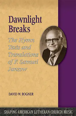 Dawnlight Breaks: Samuel Janzow himnuszszövegei és fordításai. - Dawnlight Breaks: The Hymn Texts and Translations of F. Samuel Janzow