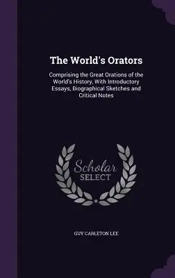 A világ szónokai: Comprising the Great Orations of the World's History, With Introductory Essays, Biographical Sketches and Critical Not - The World's Orators: Comprising the Great Orations of the World's History, With Introductory Essays, Biographical Sketches and Critical Not