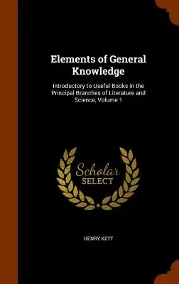 Az általános ismeretek elemei: Bevezetés az irodalom és a tudomány főbb ágainak hasznos könyveibe, 1. kötet - Elements of General Knowledge: Introductory to Useful Books in the Principal Branches of Literature and Science, Volume 1