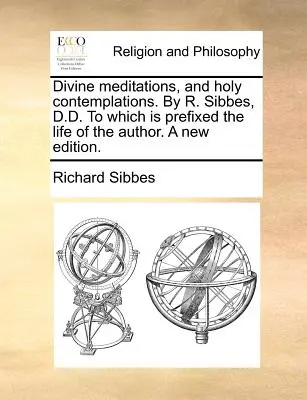 Isteni elmélkedések, és szent elmélkedések. by R. Sibbes, D.D. Which Is Prefixed the Life of the Author. a New Edition. - Divine Meditations, and Holy Contemplations. by R. Sibbes, D.D. to Which Is Prefixed the Life of the Author. a New Edition.