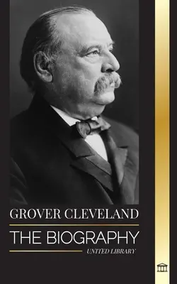 Grover Cleveland: Az Egyesült Államok 22. és 24. „vas” elnökének életrajza és amerikai élete - Grover Cleveland: The Biography and American Life of the 22nd and 24th 'Iron' president of the United States