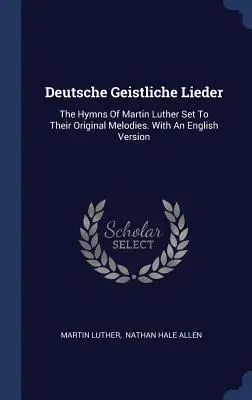 Deutsche Geistliche Lieder: Luther Márton énekei eredeti dallamaikban. Angol nyelvű változattal - Deutsche Geistliche Lieder: The Hymns Of Martin Luther Set To Their Original Melodies. With An English Version