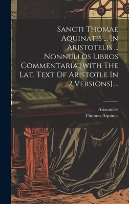 Sancti Thomae Aquinatis ... In Aristotelis ... Nonnullos Libros Commentaria [Arisztotelész latin szövegével 2 változatban].... .... - Sancti Thomae Aquinatis ... In Aristotelis ... Nonnullos Libros Commentaria [with The Lat. Text Of Aristotle In 2 Versions]....