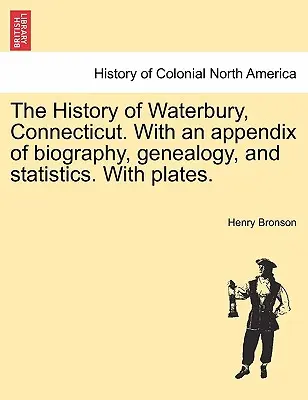 A connecticuti Waterbury története. Életrajzi, genealógiai és statisztikai mellékletekkel. Táblákkal. - The History of Waterbury, Connecticut. With an appendix of biography, genealogy, and statistics. With plates.