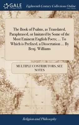 The Book of Psalms, as Translated, Paraphrased, or Imitated by Some of the Most Eminent English Poets; ... Melyhez egy értekezés is csatolva van ... By - The Book of Psalms, as Translated, Paraphrased, or Imitated by Some of the Most Eminent English Poets; ... To Which is Prefixed, a Dissertation ... By