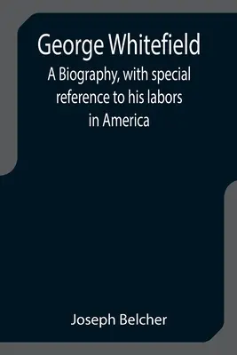 George Whitefield: Életrajz, különös tekintettel amerikai munkásságára - George Whitefield: A Biography, with special reference to his labors in America