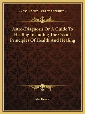 Asztro-diagnózis, avagy a gyógyítás útmutatója az egészség és a gyógyítás okkult alapelveivel együtt - Astro-Diagnosis Or A Guide To Healing Including The Occult Principles Of Health And Healing