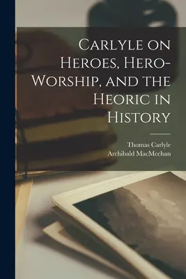 Carlyle a hősökről, a hősimádatról és a hősiességről a történelemben [mikroforma] - Carlyle on Heroes, Hero-worship, and the Heoric in History [microform]