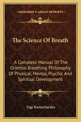 A lélegzet tudománya: A keleti légzésfilozófia teljes kézikönyve a fizikai, mentális, pszichikai és spirituális fejlődéshez. - The Science Of Breath: A Complete Manual Of The Oriental Breathing Philosophy Of Physical, Mental, Psychic And Spiritual Development