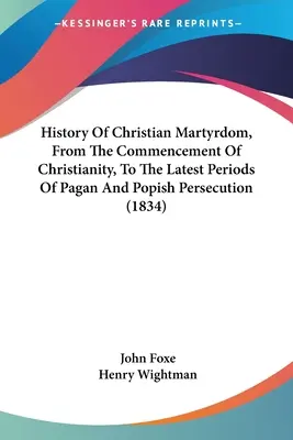 A keresztény mártíromság története a kereszténység kezdetétől a pogány és pápista üldözés legutóbbi időszakáig (1834) - History Of Christian Martyrdom, From The Commencement Of Christianity, To The Latest Periods Of Pagan And Popish Persecution (1834)