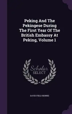 Peking és a pekingiek a pekingi brit nagykövetség első évében, 1. kötet - Peking And The Pekingese During The First Year Of The British Embassy At Peking, Volume 1