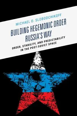 A hegemón rend építése Oroszország útja: Rend, stabilitás és kiszámíthatóság a posztszovjet térségben - Building Hegemonic Order Russia's Way: Order, Stability, and Predictability in the Post-Soviet Space