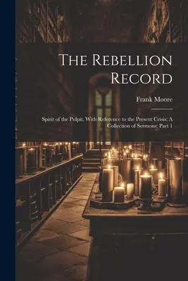 The Rebellion Record: Spirit of the Pulpit, With Reference to the Present Crisis: A Collection of Sermons: 1. rész - The Rebellion Record: Spirit of the Pulpit, With Reference to the Present Crisis: A Collection of Sermons: Part 1