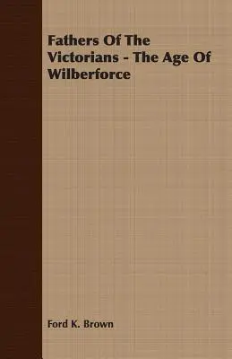 A viktoriánusok atyái - Wilberforce kora - Fathers Of The Victorians - The Age Of Wilberforce