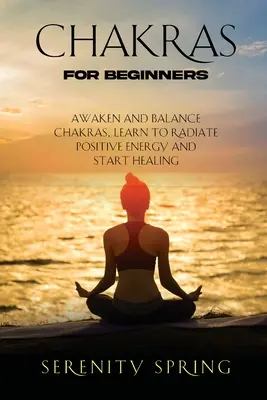 Csakrák kezdőknek: Ébreszd fel és hozd egyensúlyba a csakrákat, tanulj meg pozitív energiát sugározni és kezdj el gyógyulni - Chakras for Beginners: Awaken And Balance Chakras, Learn to Radiate Positive Energy and Start Healing