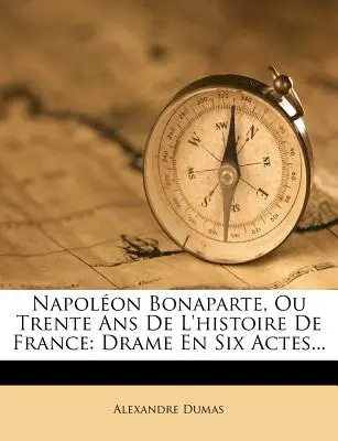 Napolon Bonaparte, ou Trente Ans De L'histoire De France: Drame En Six Actes... - Napolon Bonaparte, Ou Trente Ans De L'histoire De France: Drame En Six Actes...
