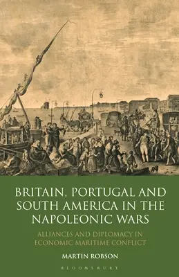 Nagy-Britannia, Portugália és Dél-Amerika a napóleoni háborúkban: Szövetségek és diplomácia a gazdasági tengeri konfliktusban - Britain, Portugal and South America in the Napoleonic Wars: Alliances and Diplomacy in Economic Maritime Conflict