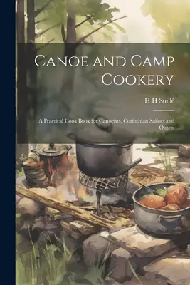 Kenu és tábori főzés: Gyakorlati szakácskönyv kenusok, korinthoszi vitorlázók és kirándulók számára - Canoe and Camp Cookery: A Practical Cook Book for Canoeists, Corinthian Sailors and Outers