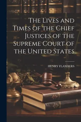 Az Egyesült Államok Legfelsőbb Bíróságának vezető bíráinak élete és kora - The Lives and Times of the Chief Justices of the Supreme Court of the United States