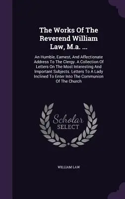 A tisztelendő William Law, M.a. művei ...: Egy alázatos, komoly és szeretetteljes beszéd a papsághoz. A levelek gyűjteménye a legközelebbi - The Works Of The Reverend William Law, M.a. ...: An Humble, Earnest, And Affectionate Address To The Clergy. A Collection Of Letters On The Most Inter