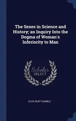 A nemek a tudományban és a történelemben; a nőnek a férfival szembeni alsóbbrendűsége dogmájának vizsgálata - The Sexes in Science and History; an Inquiry Into the Dogma of Woman's Inferiority to Man