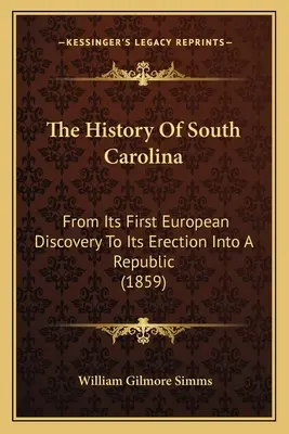 Dél-Karolina története: Az első európai felfedezéstől a köztársasággá való felemelkedéséig (1859) - The History Of South Carolina: From Its First European Discovery To Its Erection Into A Republic (1859)