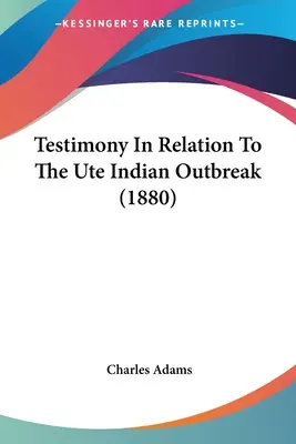 Tanúvallomás az ute indiánok kitörésével kapcsolatban (1880) - Testimony In Relation To The Ute Indian Outbreak (1880)