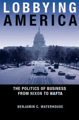 Lobbizás Amerikában: Az üzleti politika Nixontól a NAFTA-ig - Lobbying America: The Politics of Business from Nixon to NAFTA