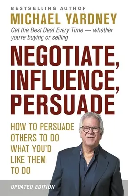 Tárgyalni, befolyásolni, meggyőzni: Hogyan győzz meg másokat, hogy azt tegyék, amit szeretnél, hogy tegyenek - Negotiate, Influence, Persuade: How to Persuade Others to Do What You'd Like Them to Do