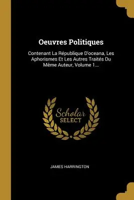 Oeuvres Politiques: Contenant La Rpublique D'oceana, Les Aphorismes Et Les Autres Traits Du Mme Auteur, 1. kötet... - Oeuvres Politiques: Contenant La Rpublique D'oceana, Les Aphorismes Et Les Autres Traits Du Mme Auteur, Volume 1...