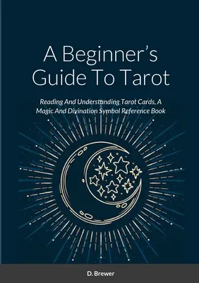 A kezdő tarot útmutatója: A Tarot-kártyák olvasása és megértése, mágikus és jóslási szimbólum-referenciakönyv - A Beginner's Guide To Tarot: Reading And Understanding Tarot Cards, A Magic And Divination Symbol Reference Book