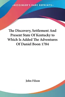 The Discovery, Settlement and Present State of Kentucky to Which Is Added The Adventures Of Daniel Boon 1784 - The Discovery, Settlement And Present State Of Kentucky to Which Is Added The Adventures Of Daniel Boon 1784