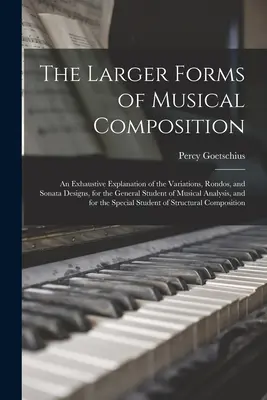 A zenei kompozíció nagyobb formái: A variációk, rondók és szonátaformák kimerítő magyarázata a zenei A - The Larger Forms of Musical Composition: An Exhaustive Explanation of the Variations, Rondos, and Sonata Designs, for the General Student of Musical A