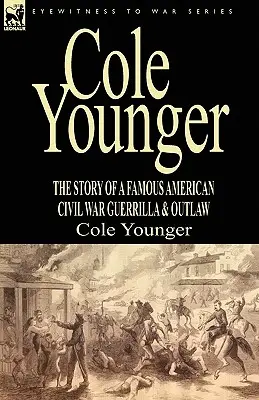 Cole Younger: egy híres amerikai polgárháborús gerilla és törvényen kívüli története - Cole Younger: the Story of a Famous American Civil War Guerrilla & Outlaw