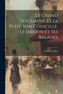 Le Grand Testament Et Le Petit. Son Codicille. Le Jargon Et Ses Balades