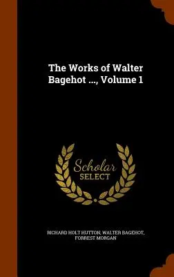 Walter Bagehot művei ..., 1. kötet - The Works of Walter Bagehot ..., Volume 1