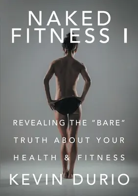 Meztelen fitnesz I: A csupasz igazság feltárása az egészségről és a fittségről - Naked Fitness I: Revealing the Bare Truth About Your Health & Fitness
