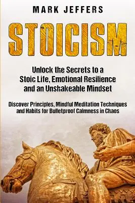 Sztoicizmus: Fejtse meg a sztoikus élet, az érzelmi ellenálló képesség és a rendíthetetlen gondolkodásmód titkait, és fedezze fel az elveket, Mindfulne - Stoicism: Unlock the Secrets to a Stoic Life, Emotional Resilience and an Unshakeable Mindset and Discover Principles, Mindfulne