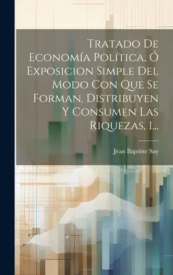 Tratado De Economa Poltica, Exposicion Simple Del Modo Con Que Se Forman, Distribuyen Y Consumen Las Riquezas, 1.... - Tratado De Economa Poltica,  Exposicion Simple Del Modo Con Que Se Forman, Distribuyen Y Consumen Las Riquezas, 1...