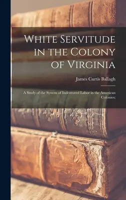Fehér szolgaság a virginiai gyarmaton: A Study of the System of Indentured Labor in the American Colonies; - White Servitude in the Colony of Virginia: A Study of the System of Indentured Labor in the American Colonies;