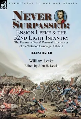 Never Surpassed: Leeke zászlós és az 52. könnyűgyalogság: a félszigeti háború és személyes élmények a waterlooi hadjáratból, 1808-1 - Never Surpassed: Ensign Leeke and the 52nd Light Infantry: the Peninsular War and Personal Experiences of the Waterloo Campaign, 1808-1