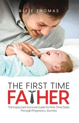 Az első alkalommal apává váló apa: A várandós túlélési útmutató az első alkalommal apukáknak a terhesség útja során - The First Time Father: The Expectant Survival Guide for First-Time Dads Through Pregnancy Journey