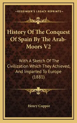 History Of The Conquest Of Spain By The Arab-Moors V2: Az általuk elért és Európának átadott civilizáció vázlatával. - History Of The Conquest Of Spain By The Arab-Moors V2: With A Sketch Of The Civilization Which They Achieved, And Imparted To Europe