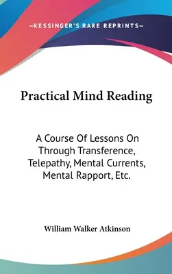 Gyakorlati elmeolvasás: Az átvitel, a telepátia, a mentális áramlatok, a mentális kapcsolat, stb. - Practical Mind Reading: A Course Of Lessons On Through Transference, Telepathy, Mental Currents, Mental Rapport, Etc.