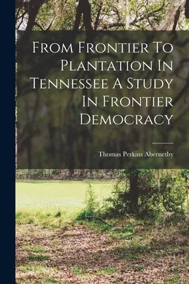 A határvidékről az ültetvényre Tennessee-ben A tanulmány a határ menti demokráciáról - From Frontier To Plantation In Tennessee A Study In Frontier Democracy