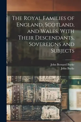 Anglia, Skócia és Wales királyi családjai, leszármazottaikkal, uralkodókkal és alattvalókkal együtt - The Royal Families of England, Scotland, and Wales, With Their Descendants, Sovereigns and Subjects